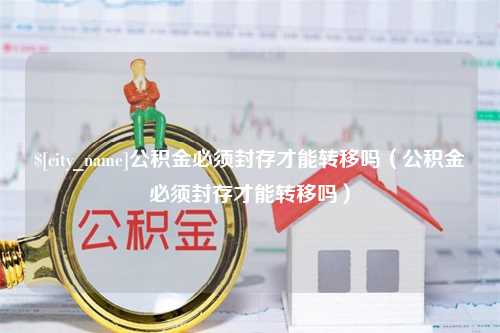 改则公积金必须封存才能转移吗（公积金必须封存才能转移吗）