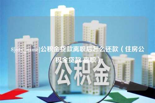 改则公积金贷款离职后怎么还款（住房公积金贷款 离职）