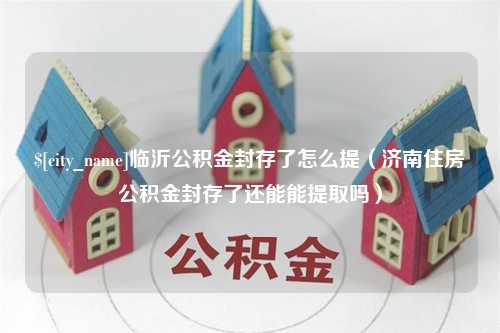 改则临沂公积金封存了怎么提（济南住房公积金封存了还能能提取吗）