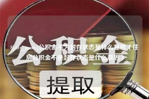 改则公积金不为封存状态是什么意思（住房公积金不是封存状态是什么意思）